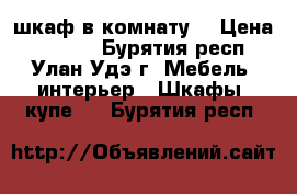 шкаф в комнату! › Цена ­ 6 000 - Бурятия респ., Улан-Удэ г. Мебель, интерьер » Шкафы, купе   . Бурятия респ.